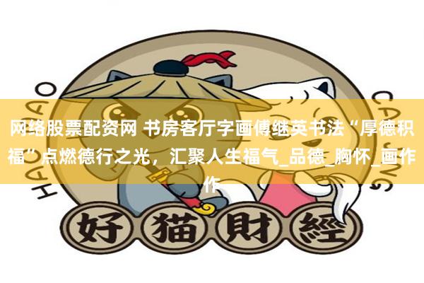 网络股票配资网 书房客厅字画傅继英书法“厚德积福”点燃德行之光,汇聚人生福气_品德_胸怀_画作