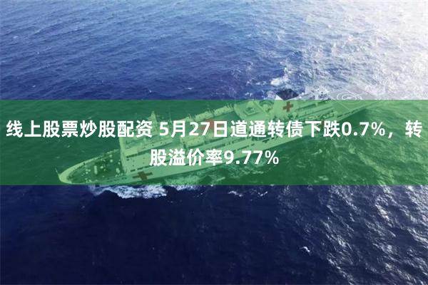 线上股票炒股配资 5月27日道通转债下跌0.7%,转股溢价率9.77%