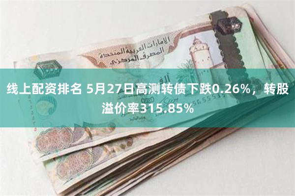 线上配资排名 5月27日高测转债下跌0.26%,转股溢价率315.85%