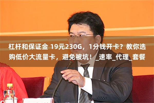 杠杆和保证金 19元230G,1分钱开卡?教你选购低价大流量卡,避免被坑!_速率_代理_套餐