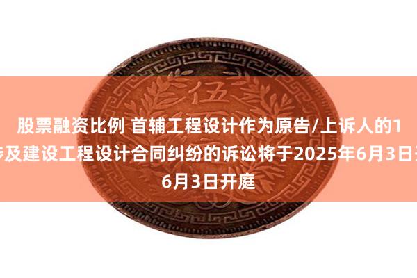 股票融资比例 首辅工程设计作为原告/上诉人的1起涉及建设工程设计合同纠纷的诉讼将于2025年6月3日开庭