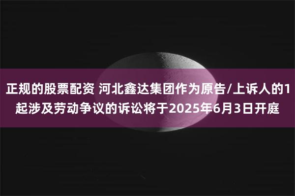 正规的股票配资 河北鑫达集团作为原告/上诉人的1起涉及劳动争议的诉讼将于2025年6月3日开庭