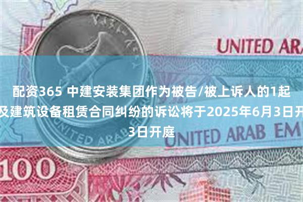 配资365 中建安装集团作为被告/被上诉人的1起涉及建筑设备租赁合同纠纷的诉讼将于2025年6月3日开庭