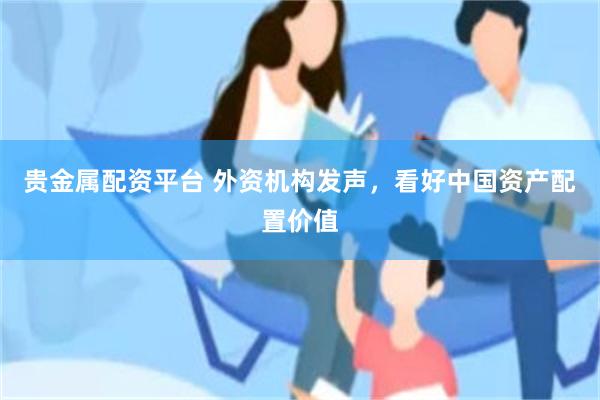 贵金属配资平台 外资机构发声,看好中国资产配置价值