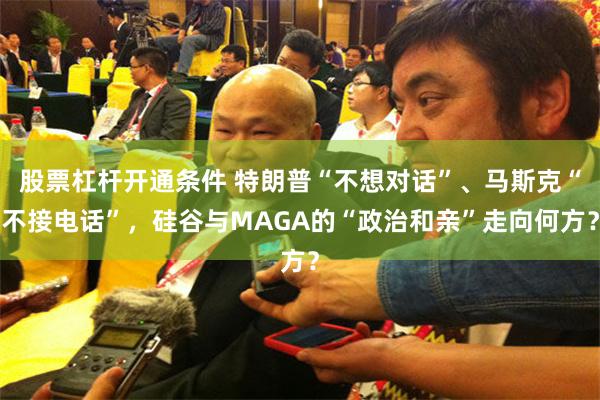 股票杠杆开通条件 特朗普“不想对话”、马斯克“不接电话”,硅谷与MAGA的“政治和亲”走向何方?
