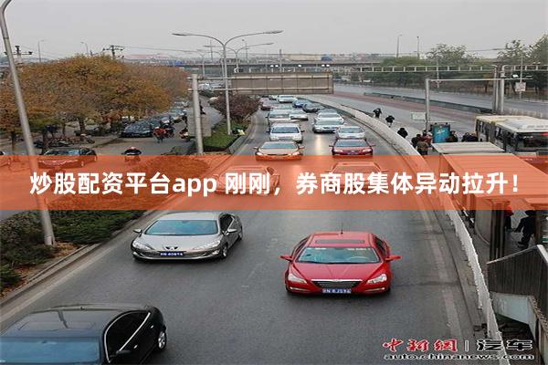 炒股配资平台app 刚刚,券商股集体异动拉升!