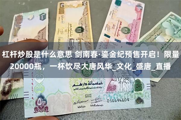 杠杆炒股是什么意思 剑南春·鎏金纪预售开启!限量20000瓶,一杯饮尽大唐风华_文化_盛唐_直播
