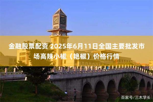 金融股票配资 2025年6月11日全国主要批发市场高辣小椒（艳椒）价格行情