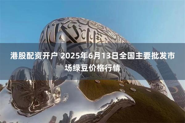 港股配资开户 2025年6月13日全国主要批发市场绿豆价格行情