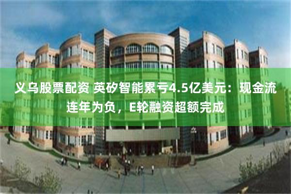 义乌股票配资 英矽智能累亏4.5亿美元:现金流连年为负,E轮融资超额完成