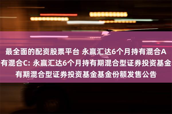 最全面的配资股票平台 永赢汇达6个月持有混合A,永赢汇达6个月持有混合C: 永赢汇达6个月持有期混合型证券投资基金基金份额发售公告