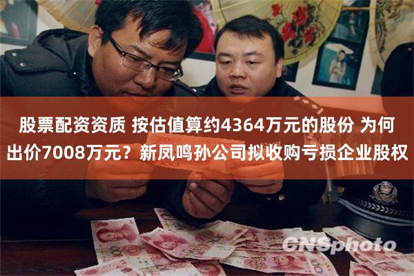 股票配资资质 按估值算约4364万元的股份 为何出价7008万元?新凤鸣孙公司拟收购亏损企业股权