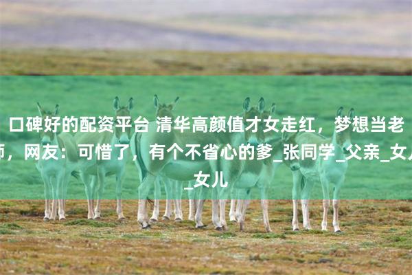 口碑好的配资平台 清华高颜值才女走红,梦想当老师,网友:可惜了,有个不省心的爹_张同学_父亲_女儿