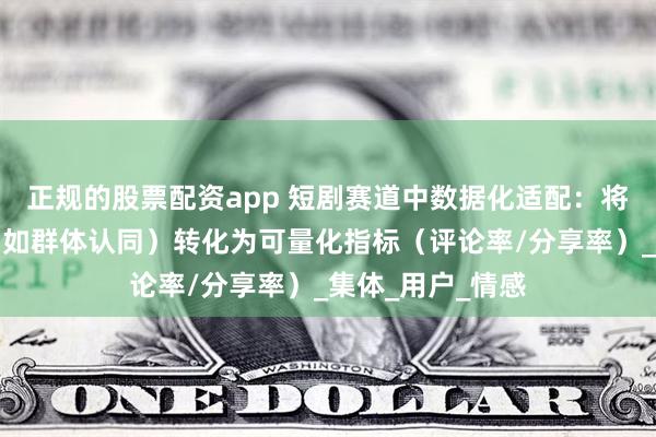 正规的股票配资app 短剧赛道中数据化适配:将爆款情绪要素(如群体认同)转化为可量化指标(评论率/分享率)_集体_用户_情感