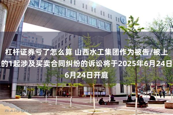 杠杆证券亏了怎么算 山西水工集团作为被告/被上诉人的1起涉及买卖合同纠纷的诉讼将于2025年6月24日开庭