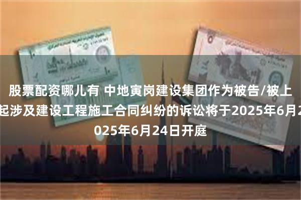 股票配资哪儿有 中地寅岗建设集团作为被告/被上诉人的2起涉及建设工程施工合同纠纷的诉讼将于2025年6月24日开庭