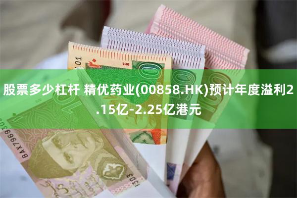 股票多少杠杆 精优药业(00858.HK)预计年度溢利2.15亿-2.25亿港元