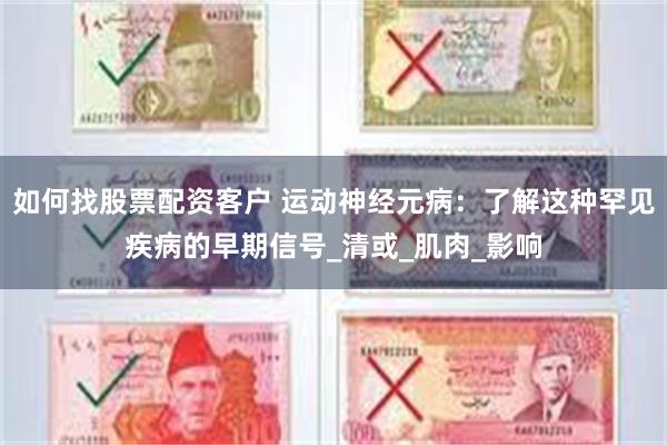 如何找股票配资客户 运动神经元病：了解这种罕见疾病的早期信号_清或_肌肉_影响