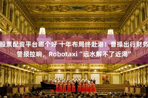 股票配资平台哪个好 十年布局终赴港！曹操出行财务警报拉响，Robotaxi“远水解不了近渴”