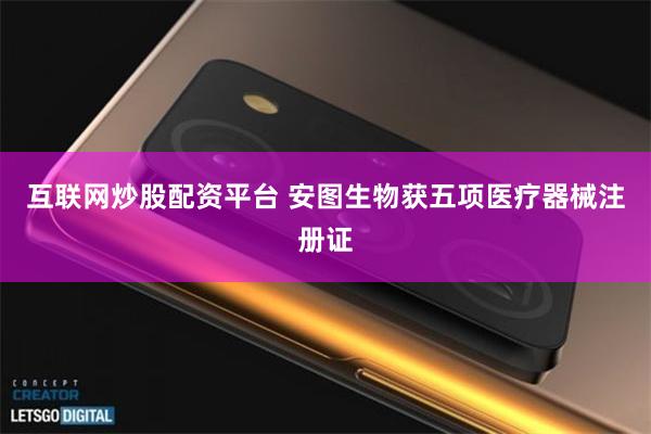 互联网炒股配资平台 安图生物获五项医疗器械注册证