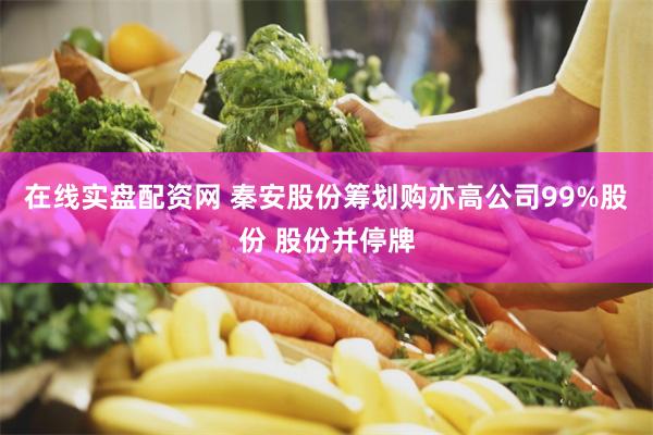 在线实盘配资网 秦安股份筹划购亦高公司99%股份 股份并停牌
