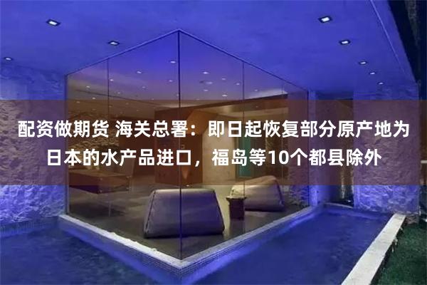 配资做期货 海关总署:即日起恢复部分原产地为日本的水产品进口,福岛等10个都县除外