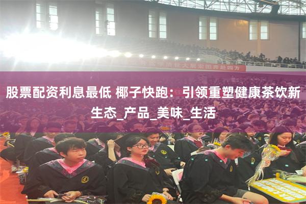股票配资利息最低 椰子快跑:引领重塑健康茶饮新生态_产品_美味_生活