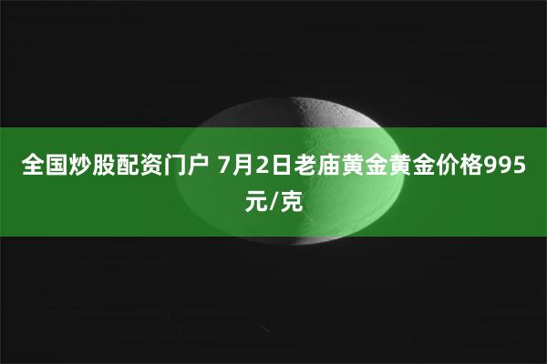 全国炒股配资门户 7月2日老庙黄金黄金价格995元/克