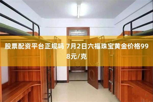 股票配资平台正规吗 7月2日六福珠宝黄金价格998元/克