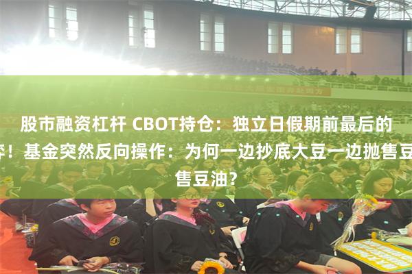 股市融资杠杆 CBOT持仓：独立日假期前最后的博弈！基金突然反向操作：为何一边抄底大豆一边抛售豆油？