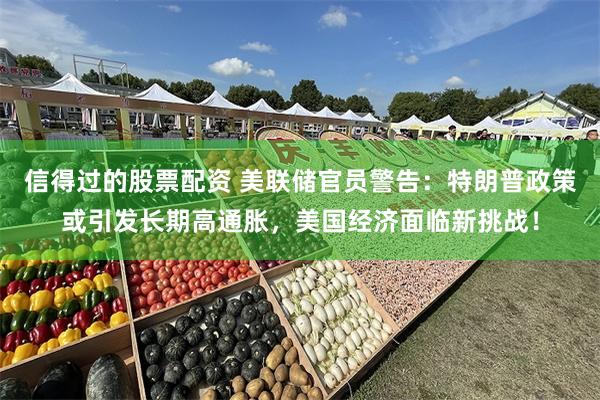 信得过的股票配资 美联储官员警告:特朗普政策或引发长期高通胀,美国经济面临新挑战!