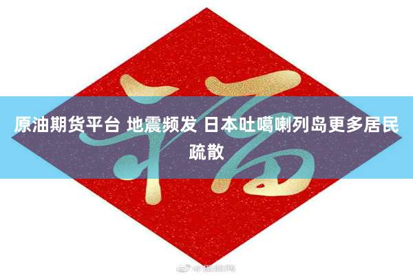 原油期货平台 地震频发 日本吐噶喇列岛更多居民疏散