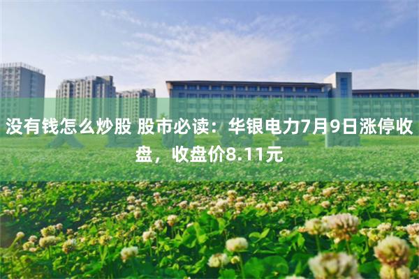 没有钱怎么炒股 股市必读:华银电力7月9日涨停收盘,收盘价8.11元