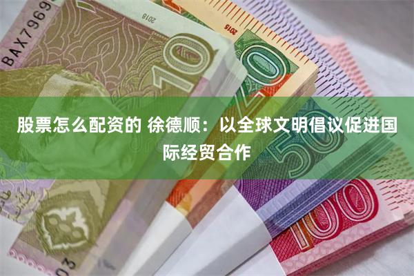 股票怎么配资的 徐德顺:以全球文明倡议促进国际经贸合作