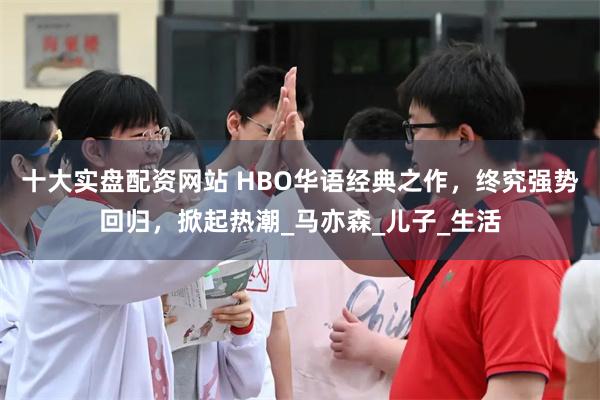 十大实盘配资网站 HBO华语经典之作,终究强势回归,掀起热潮_马亦森_儿子_生活