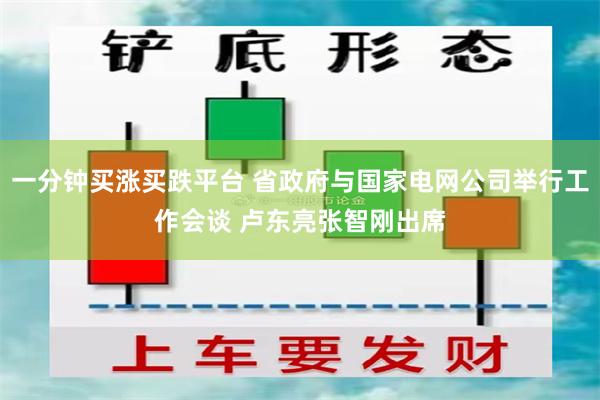 一分钟买涨买跌平台 省政府与国家电网公司举行工作会谈 卢东亮张智刚出席
