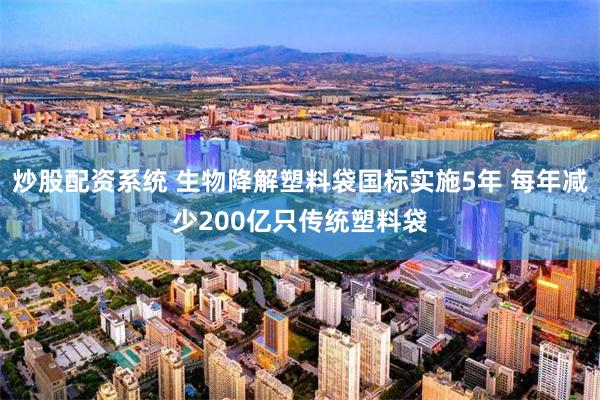 炒股配资系统 生物降解塑料袋国标实施5年 每年减少200亿只传统塑料袋