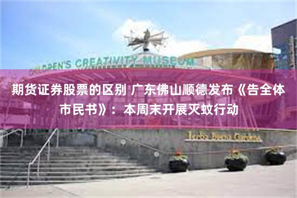 期货证券股票的区别 广东佛山顺德发布《告全体市民书》:本周末开展灭蚊行动