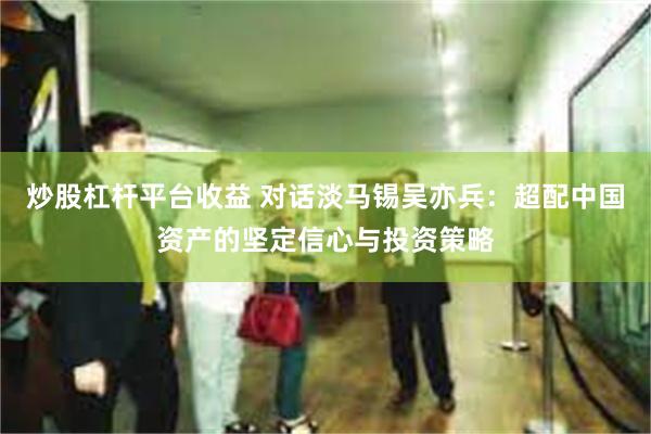 炒股杠杆平台收益 对话淡马锡吴亦兵：超配中国资产的坚定信心与投资策略