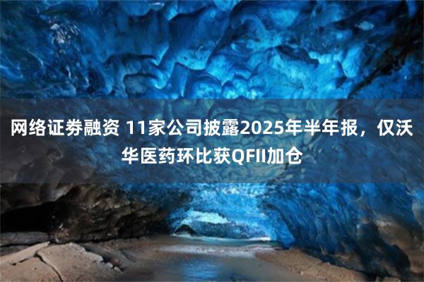 网络证劵融资 11家公司披露2025年半年报,仅沃华医药环比获QFII加仓
