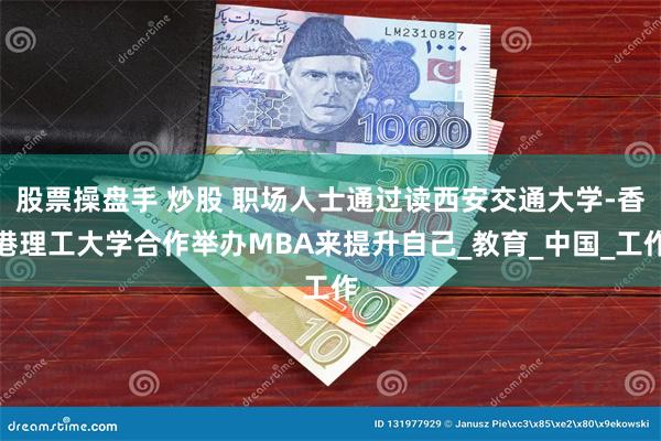股票操盘手 炒股 职场人士通过读西安交通大学-香港理工大学合作举办MBA来提升自己_教育_中国_工作