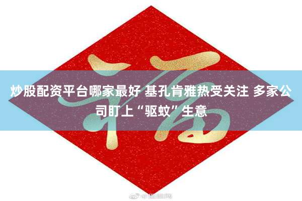 炒股配资平台哪家最好 基孔肯雅热受关注 多家公司盯上“驱蚊”生意