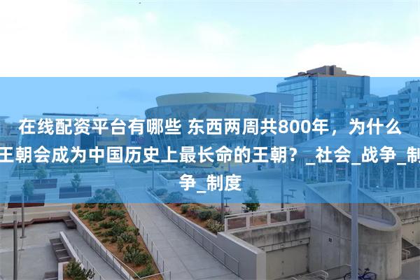 在线配资平台有哪些 东西两周共800年,为什么周王朝会成为中国历史上最长命的王朝?_社会_战争_制度