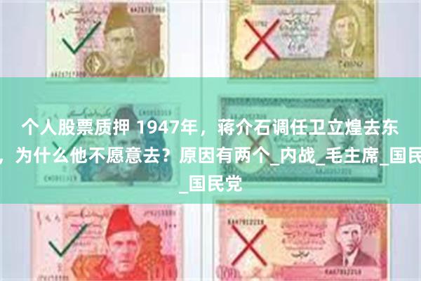个人股票质押 1947年,蒋介石调任卫立煌去东北,为什么他不愿意去?原因有两个_内战_毛主席_国民党