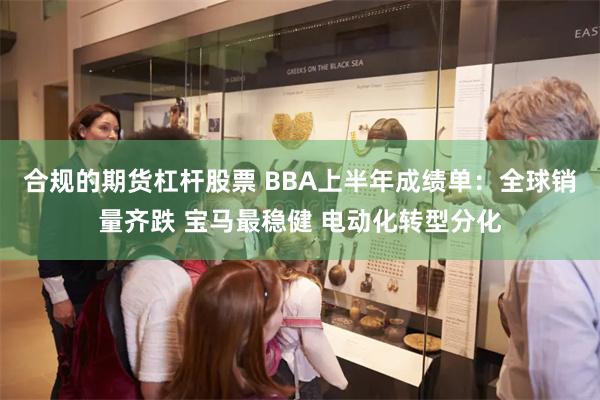 合规的期货杠杆股票 BBA上半年成绩单:全球销量齐跌 宝马最稳健 电动化转型分化