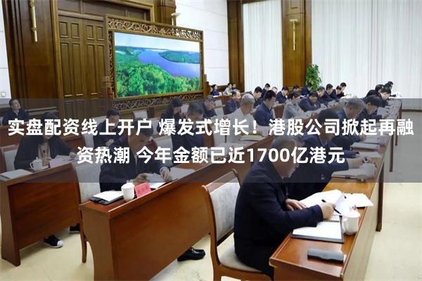 实盘配资线上开户 爆发式增长!港股公司掀起再融资热潮 今年金额已近1700亿港元
