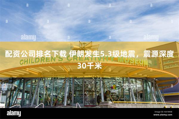 配资公司排名下载 伊朗发生5.3级地震，震源深度30千米