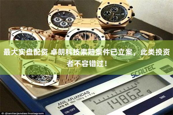 最大实盘配资 卓朗科技索赔案件已立案，此类投资者不容错过！