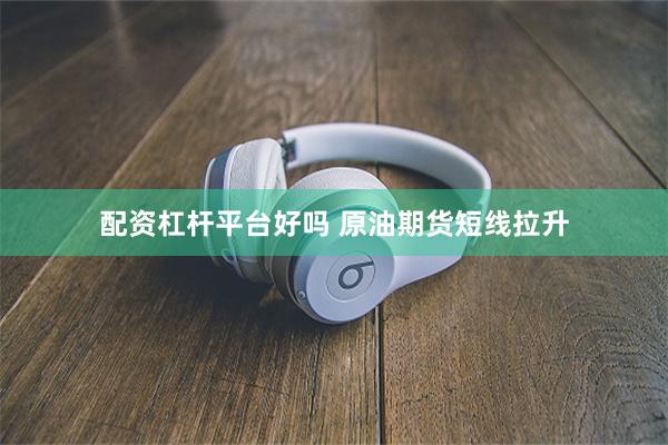 配资杠杆平台好吗 原油期货短线拉升