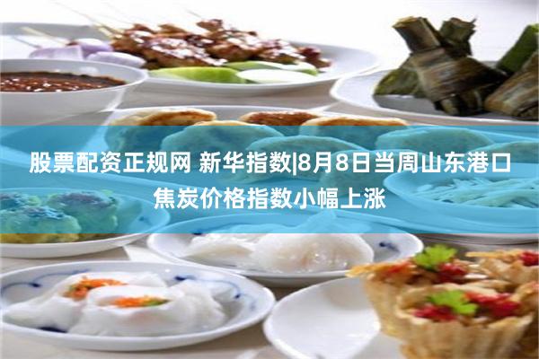 股票配资正规网 新华指数|8月8日当周山东港口焦炭价格指数小幅上涨